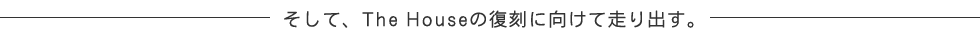 そして、The Houseの復刻に向けて走り出す。