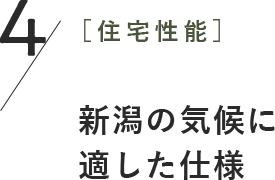 4［住宅性能］新潟の気候に 適した仕様