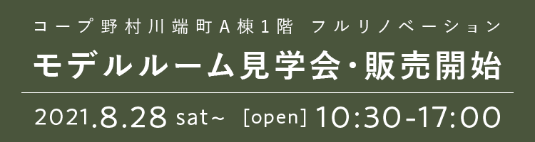 コープ野村川端町A棟1階 フルリノベーション モデルルーム見学会・販売開始 2021.8.28 sat～  [open] 10:30-17:00