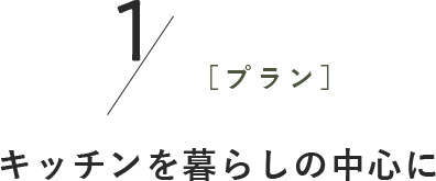 1［プラン］キッチンを 暮らしの中心に